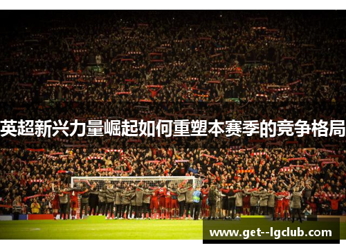英超新兴力量崛起如何重塑本赛季的竞争格局