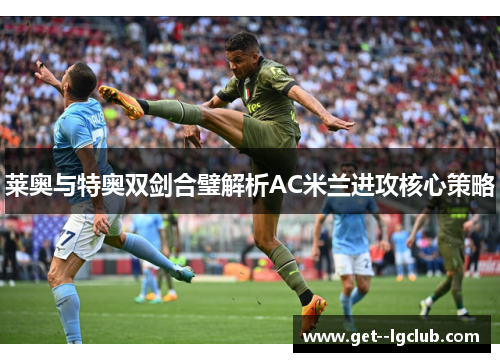 莱奥与特奥双剑合璧解析AC米兰进攻核心策略