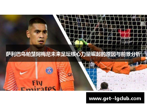 萨利巴乌帕楚阿梅尼未来足坛核心力量崛起的原因与前景分析