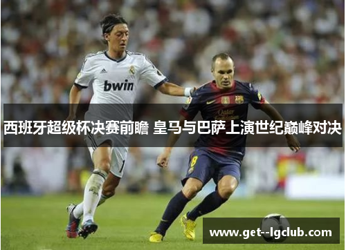 西班牙超级杯决赛前瞻 皇马与巴萨上演世纪巅峰对决