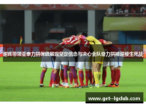 谢晖带领亚泰力拼保级展现坚定信念与决心全队奋力拼搏迎接生死战