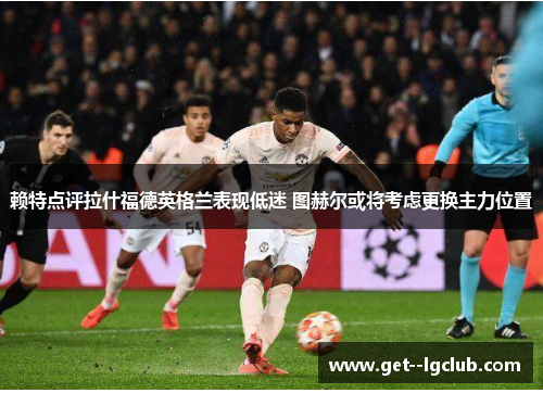 赖特点评拉什福德英格兰表现低迷 图赫尔或将考虑更换主力位置