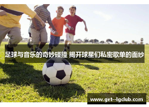 足球与音乐的奇妙碰撞 揭开球星们私密歌单的面纱