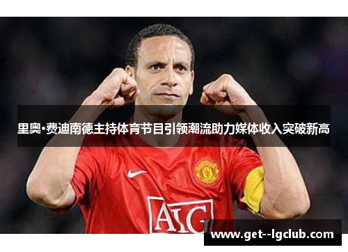 里奥·费迪南德主持体育节目引领潮流助力媒体收入突破新高