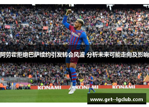 阿劳霍拒绝巴萨续约引发转会风波 分析未来可能走向及影响