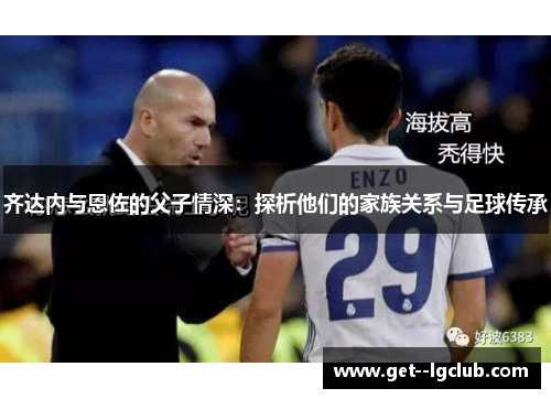 齐达内与恩佐的父子情深：探析他们的家族关系与足球传承