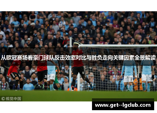 从欧冠赛场看豪门球队反击效率对比与胜负走向关键因素全景解读