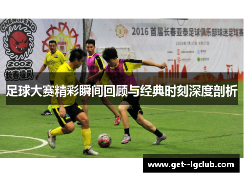 足球大赛精彩瞬间回顾与经典时刻深度剖析