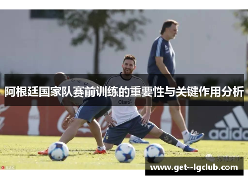 阿根廷国家队赛前训练的重要性与关键作用分析 阿根廷国家队赛前训练的重要性与关键作用分析