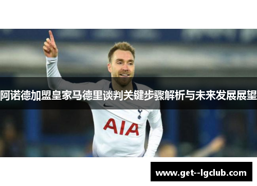 阿诺德加盟皇家马德里谈判关键步骤解析与未来发展展望 阿诺德加盟皇家马德里谈判关键步骤解析与未来发展展望