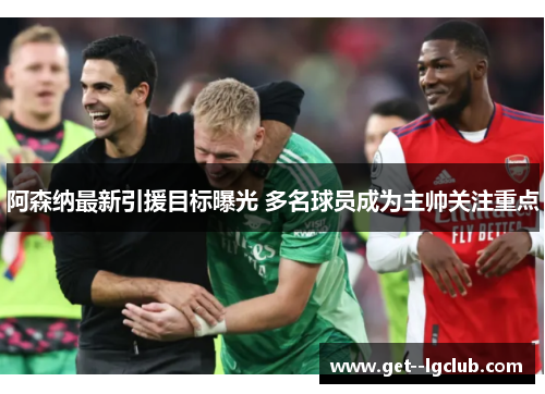 阿森纳最新引援目标曝光 多名球员成为主帅关注重点 阿森纳最新引援目标曝光 多名球员成为主帅关注重点