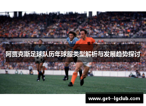阿贾克斯足球队历年球服类型解析与发展趋势探讨 阿贾克斯足球队历年球服类型解析与发展趋势探讨