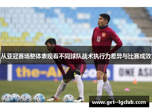 从亚冠赛场整体表现看不同球队战术执行力差异与比赛成效