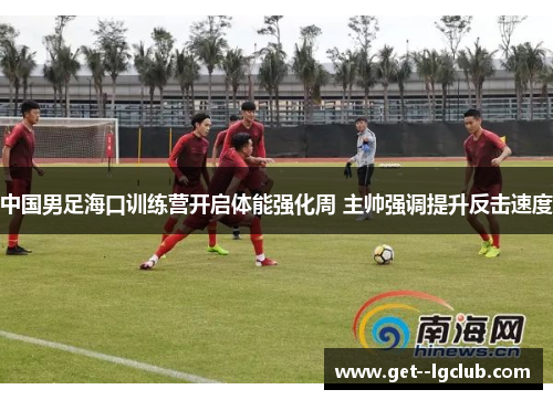 中国男足海口训练营开启体能强化周 主帅强调提升反击速度