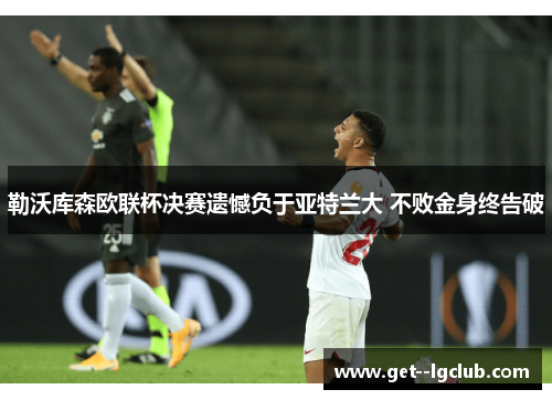 勒沃库森欧联杯决赛遗憾负于亚特兰大 不败金身终告破 勒沃库森欧联杯决赛遗憾负于亚特兰大 不败金身终告破