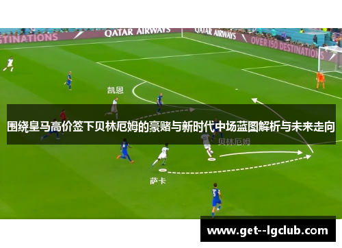 围绕皇马高价签下贝林厄姆的豪赌与新时代中场蓝图解析与未来走向 围绕皇马高价签下贝林厄姆的豪赌与新时代中场蓝图解析与未来走向