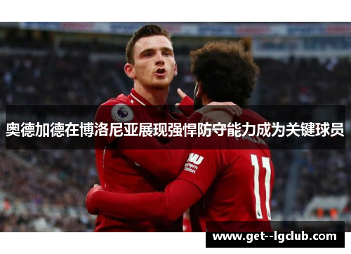 奥德加德在博洛尼亚展现强悍防守能力成为关键球员 奥德加德在博洛尼亚展现强悍防守能力成为关键球员