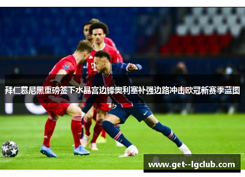 拜仁慕尼黑重磅签下水晶宫边锋奥利塞补强边路冲击欧冠新赛季蓝图