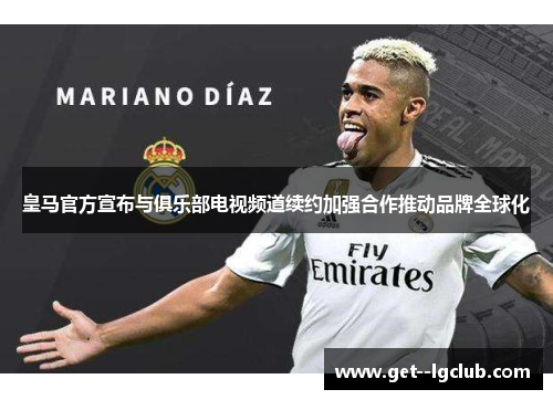 皇马官方宣布与俱乐部电视频道续约加强合作推动品牌全球化