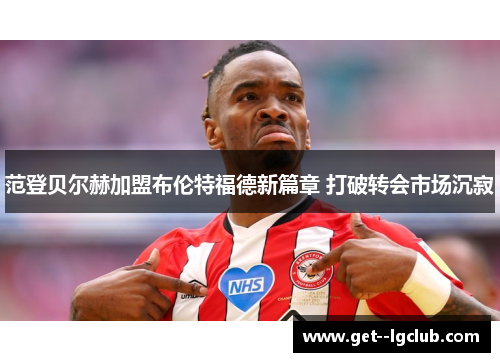 范登贝尔赫加盟布伦特福德新篇章 打破转会市场沉寂 范登贝尔赫加盟布伦特福德新篇章 打破转会市场沉寂