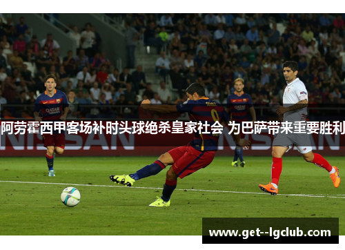阿劳霍西甲客场补时头球绝杀皇家社会 为巴萨带来重要胜利
