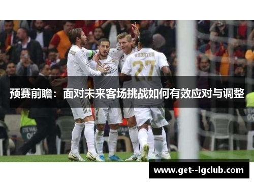 预赛前瞻：面对未来客场挑战如何有效应对与调整