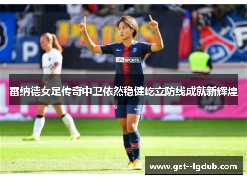 雷纳德女足传奇中卫依然稳健屹立防线成就新辉煌 雷纳德女足传奇中卫依然稳健屹立防线成就新辉煌