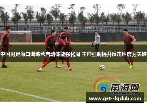 中国男足海口训练营启动体能强化周 主帅强调提升反击速度为关键 中国男足海口训练营启动体能强化周 主帅强调提升反击速度为关键