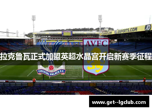 拉克鲁瓦正式加盟英超水晶宫开启新赛季征程 拉克鲁瓦正式加盟英超水晶宫开启新赛季征程
