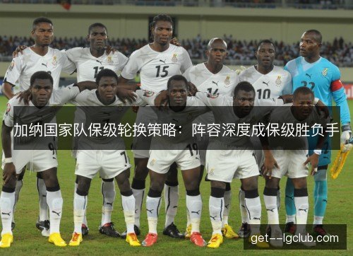 加纳国家队保级轮换策略：阵容深度成保级胜负手